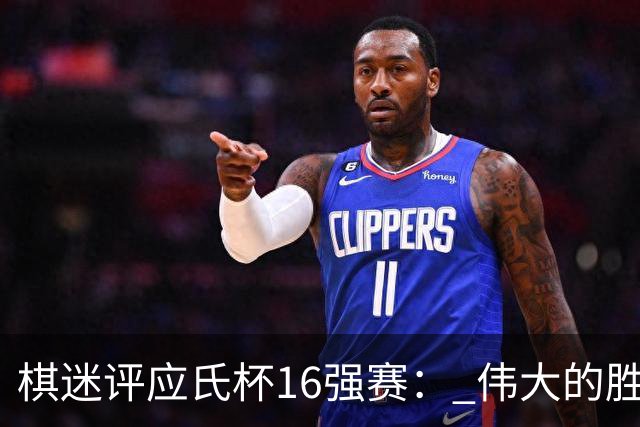 棋迷评应氏杯16强赛： 伟大的胜利！给王星昊满分